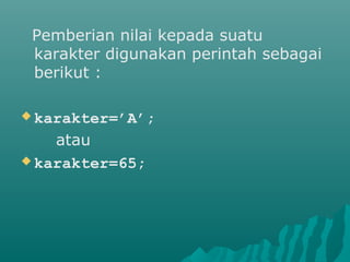 Pemberian nilai kepada suatu
karakter digunakan perintah sebagai
berikut :
 karakter=’A’;
atau
 karakter=65;
 
