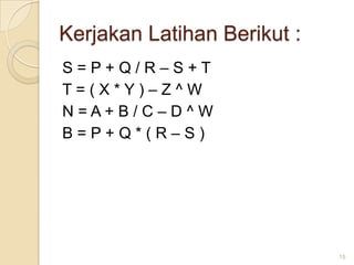 Kerjakan Latihan Berikut :
S=P+Q/R–S+T
T=(X*Y)–Z^W
N=A+B/C–D^W
B=P+Q*(R–S)




                             15
 