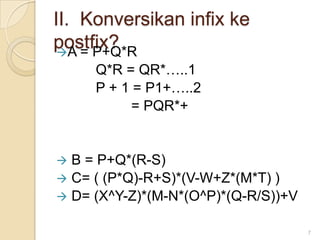 II. Konversikan infix ke
postfix?
 A = P+Q*R
     Q*R = QR*…..1
     P + 1 = P1+…..2
           = PQR*+


 B = P+Q*(R-S)
 C= ( (P*Q)-R+S)*(V-W+Z*(M*T) )
 D= (X^Y-Z)*(M-N*(O^P)*(Q-R/S))+V

                                     7
 