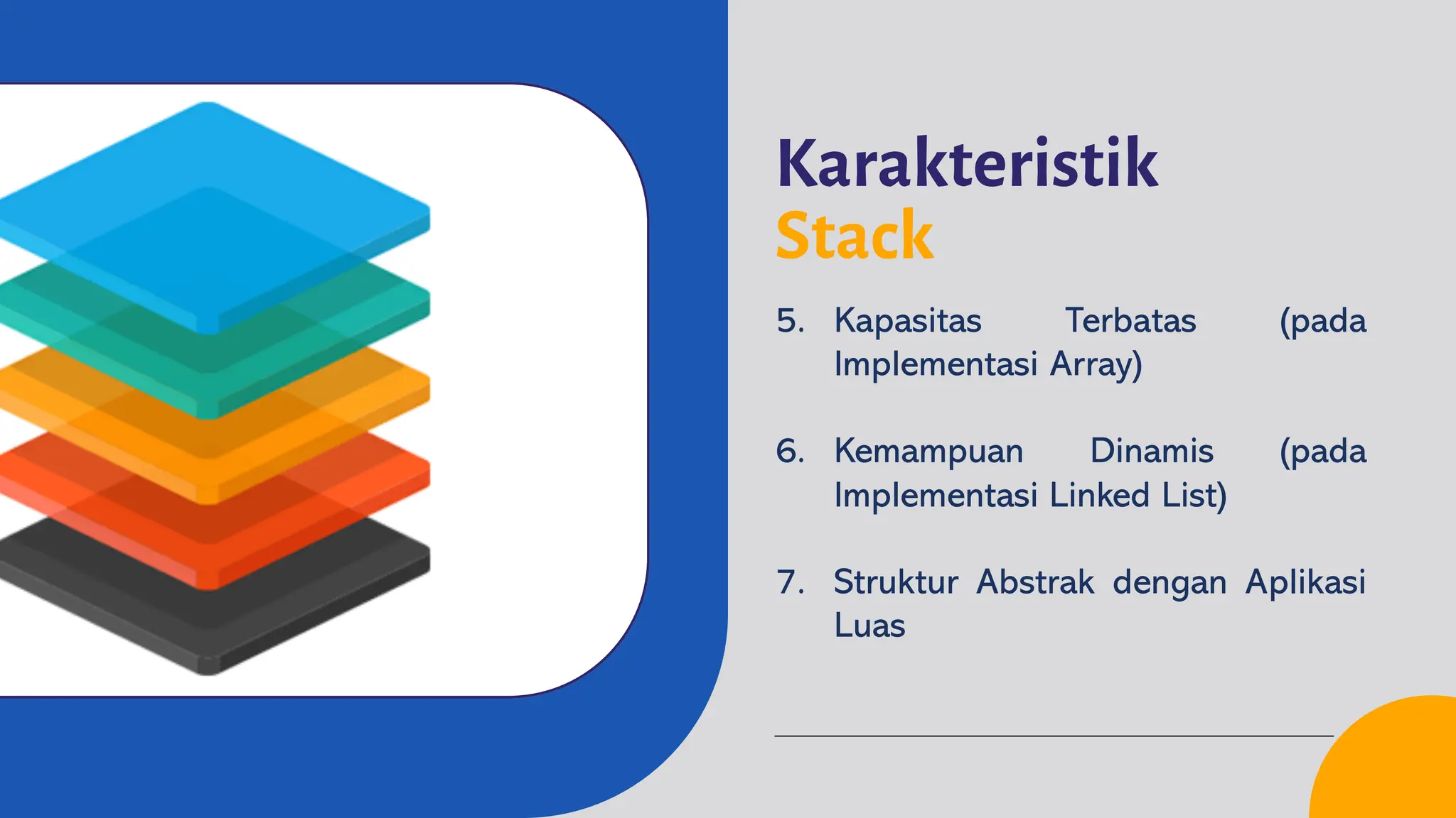 Karakteristik
Stack
5. Kapasitas Terbatas (pada
Implementasi Array)
6. Kemampuan Dinamis (pada
Implementasi Linked List)
7. Struktur Abstrak dengan Aplikasi
Luas
 