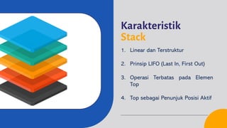 Karakteristik
Stack
1. Linear dan Terstruktur
2. Prinsip LIFO (Last In, First Out)
3. Operasi Terbatas pada Elemen
Top
4. Top sebagai Penunjuk Posisi Aktif
 
