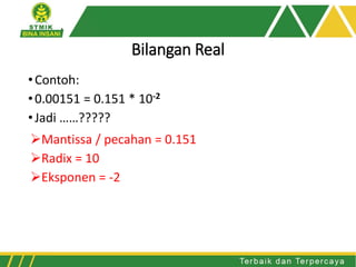 Bilangan Real
•Contoh:
•0.00151 = 0.151 * 10-2
•Jadi ……?????
➢Mantissa / pecahan = 0.151
➢Radix = 10
➢Eksponen = -2
 