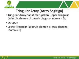 •Tringular Array dapat merupakan Upper Tringular
(seluruh elemen di bawah diagonal utama = 0),
•ataupun
•Lower Tringular (seluruh elemen di atas diagonal
utama = 0)
Tringular Array (Array Segitiga)
 