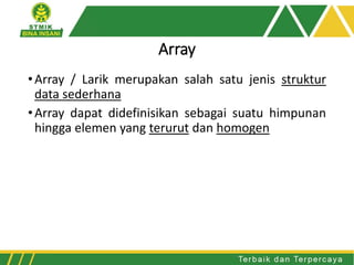 Array
•Array / Larik merupakan salah satu jenis struktur
data sederhana
•Array dapat didefinisikan sebagai suatu himpunan
hingga elemen yang terurut dan homogen
 