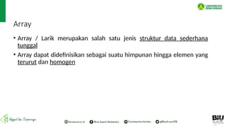 Array
• Array / Larik merupakan salah satu jenis struktur data sederhana
tunggal
• Array dapat didefinisikan sebagai suatu himpunan hingga elemen yang
terurut dan homogen
 