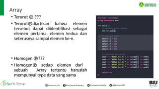 Array
• Terurut  ???
• Terurutdiartikan bahwa elemen
tersebut dapat diidentifikasi sebagai
elemen pertama, elemen kedua dan
seterusnya sampai elemen ke-n.
• Homogen ???
• Homogen setiap elemen dari
sebuah Array tertentu haruslah
mempunyai type data yang sama
 