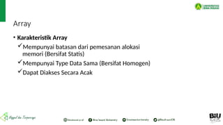 Array
• Karakteristik Array
Mempunyai batasan dari pemesanan alokasi
memori (Bersifat Statis)
Mempunyai Type Data Sama (Bersifat Homogen)
Dapat Diakses Secara Acak
 