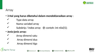 Array
• 3 Hal yang harus diketahui dalam mendeklarasikan array :
 Type data array
 Nama variabel array
 Subskrip / index array  contoh: int nilai[5];
• Jenis-jenis array:
 Array dimensi satu
 Array dimensi dua
 Array dimensi tiga
 