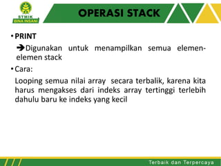 OPERASI STACK
•PRINT
Digunakan untuk menampilkan semua elemen-
elemen stack
•Cara:
Looping semua nilai array secara terbalik, karena kita
harus mengakses dari indeks array tertinggi terlebih
dahulu baru ke indeks yang kecil
 