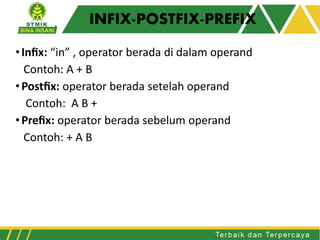 INFIX-POSTFIX-PREFIX
•Inﬁx: “in” , operator berada di dalam operand
Contoh: A + B
•Postﬁx: operator berada setelah operand
Contoh: A B +
•Preﬁx: operator berada sebelum operand
Contoh: + A B
 