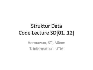 Struktur Data
Code Lecture SD[01..12]
   Hermawan, ST., Mkom
    T. Informatika - UTM
 