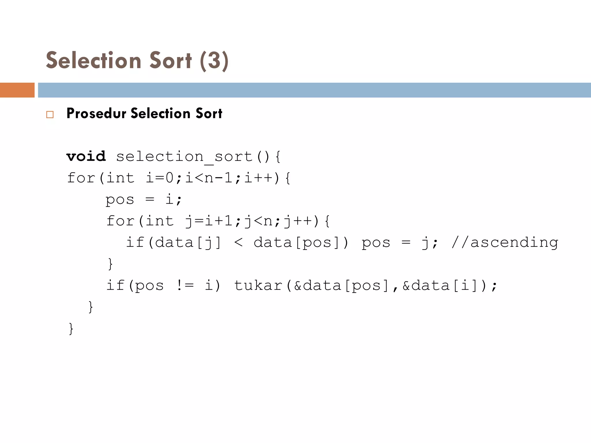 Selection Sort (3)
 Prosedur Selection Sort
void selection_sort(){
for(int i=0;i<n-1;i++){
pos = i;
for(int j=i+1;j<n;j++){
if(data[j] < data[pos]) pos = j; //ascending
}
if(pos != i) tukar(&data[pos],&data[i]);
}
}
 