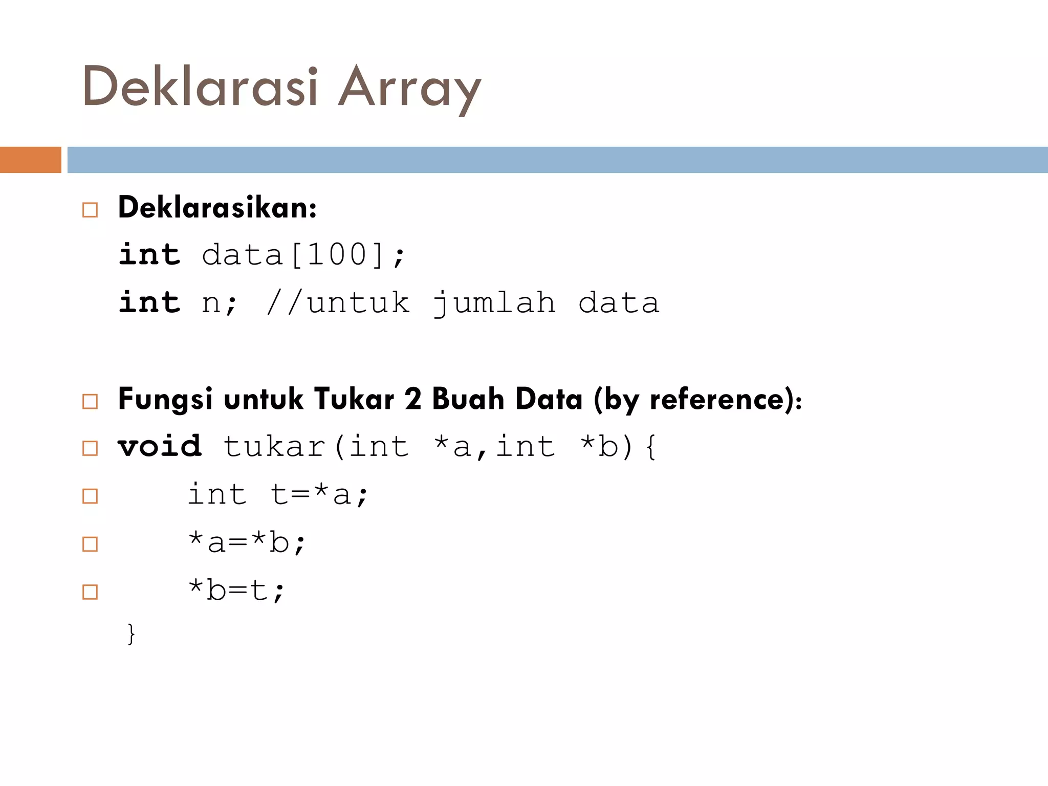 Deklarasi Array
 Deklarasikan:
int data[100];
int n; //untuk jumlah data
 Fungsi untuk Tukar 2 Buah Data (by reference):
 void tukar(int *a,int *b){
 int t=*a;
 *a=*b;
 *b=t;
}
 