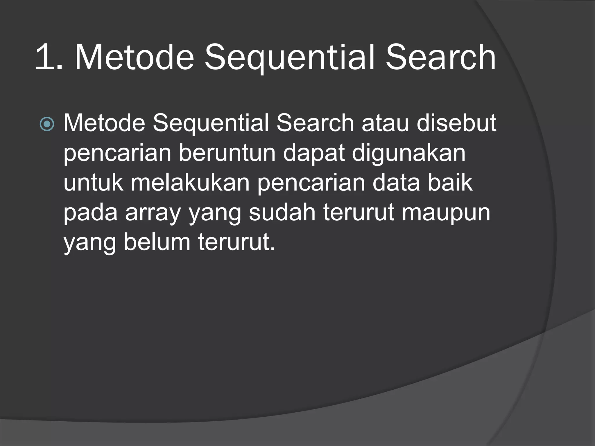 1. Metode Sequential Search
 Metode Sequential Search atau disebut
pencarian beruntun dapat digunakan
untuk melakukan pencarian data baik
pada array yang sudah terurut maupun
yang belum terurut.
 