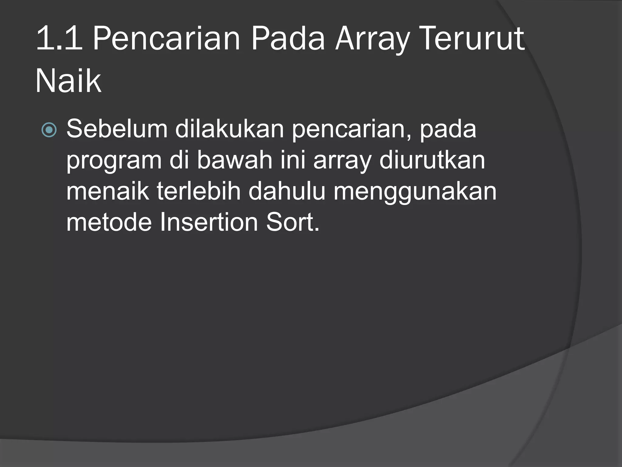 1.1 Pencarian Pada Array Terurut
Naik
 Sebelum dilakukan pencarian, pada
program di bawah ini array diurutkan
menaik terlebih dahulu menggunakan
metode Insertion Sort.
 