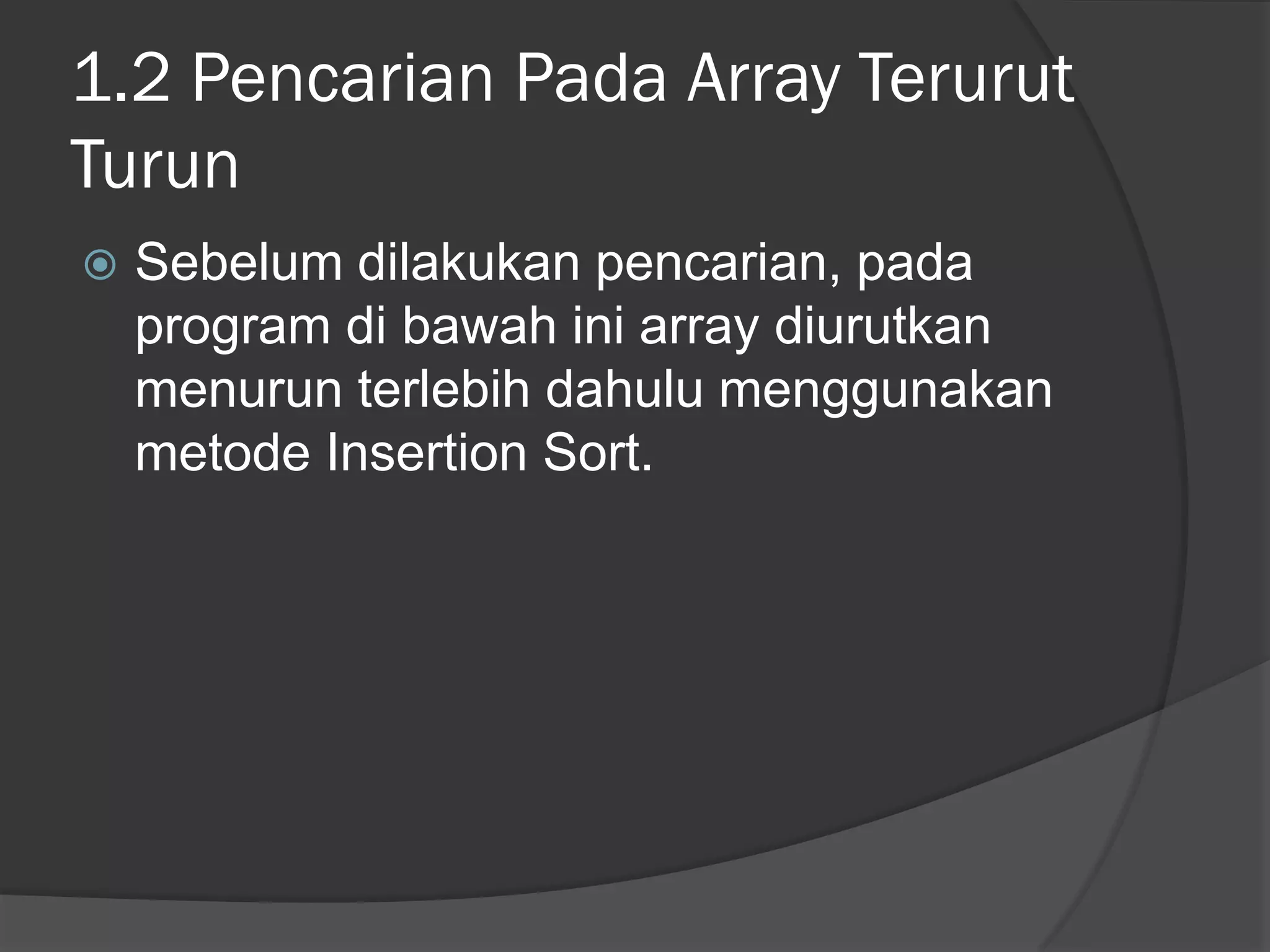 1.2 Pencarian Pada Array Terurut
Turun
 Sebelum dilakukan pencarian, pada
program di bawah ini array diurutkan
menurun terlebih dahulu menggunakan
metode Insertion Sort.
 