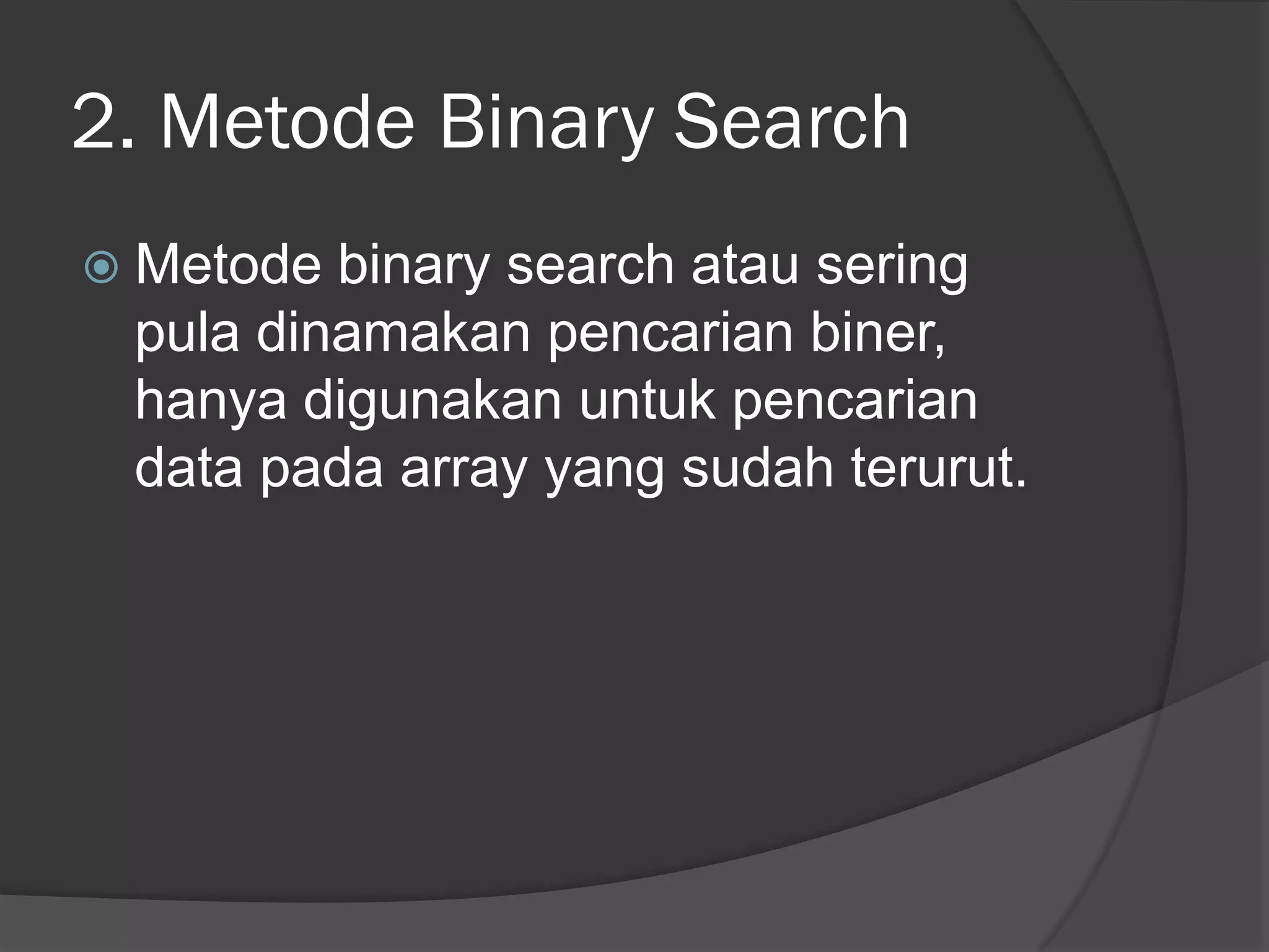 2. Metode Binary Search
 Metode binary search atau sering
pula dinamakan pencarian biner,
hanya digunakan untuk pencarian
data pada array yang sudah terurut.
 