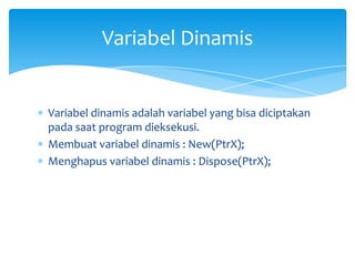 Variabel dinamis adalah variabel yang bisa diciptakan
pada saat program dieksekusi.
Membuat variabel dinamis : New(PtrX);
Menghapus variabel dinamis : Dispose(PtrX);
Variabel Dinamis
 