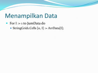 Menampilkan Data
 For I := 1 to JumData do
 StringGrid1.Cells [0, I] := ArrData[I];
 