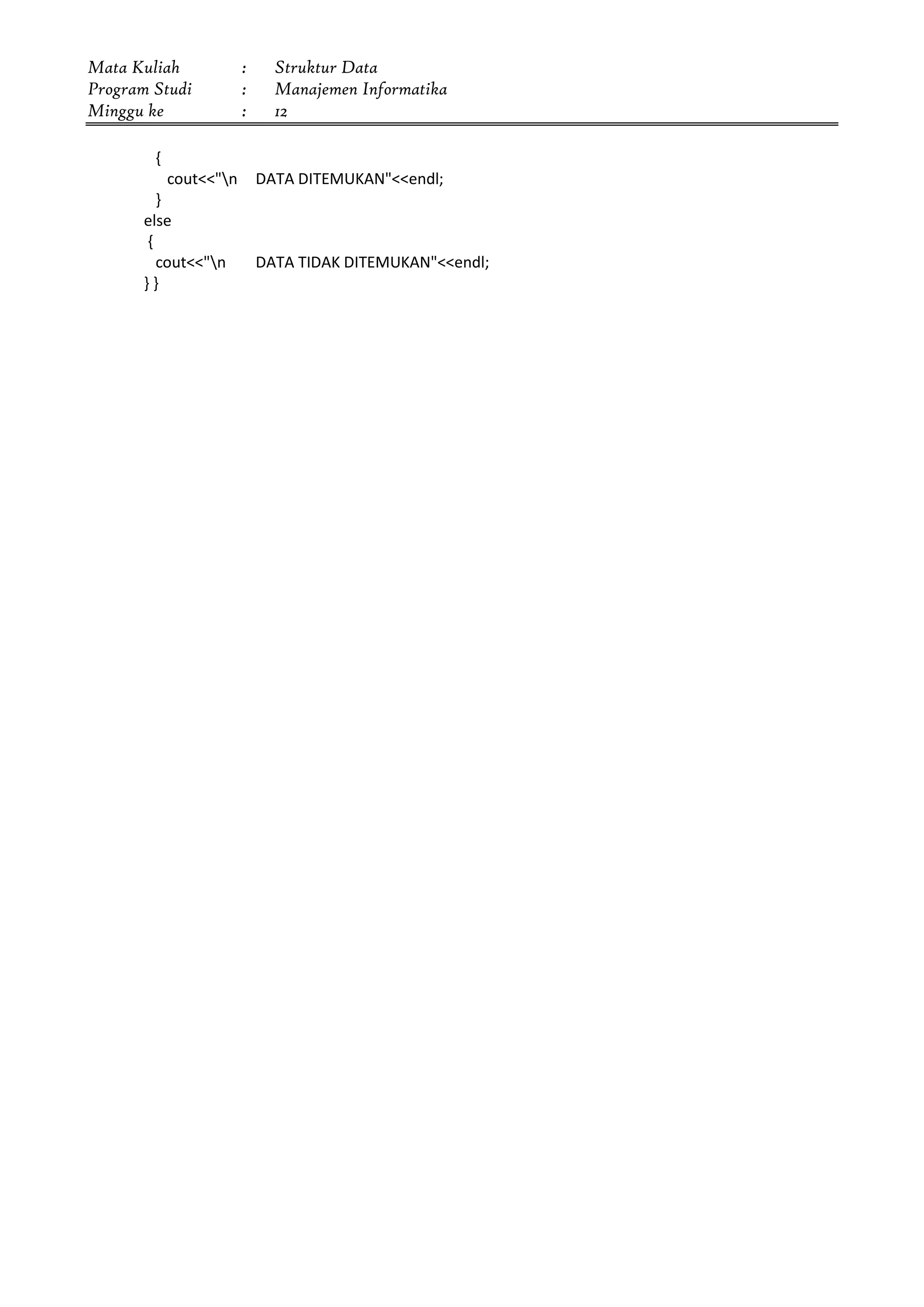 Mata Kuliah : Struktur Data
Program Studi : Manajemen Informatika
Minggu ke : 12
{
cout<<"n DATA DITEMUKAN"<<endl;
}
else
{
cout<<"n DATA TIDAK DITEMUKAN"<<endl;
} }
 