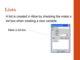 Lists
A list is created in Alice by checking the make a
list box when creating a new variable.
Make a list box
 