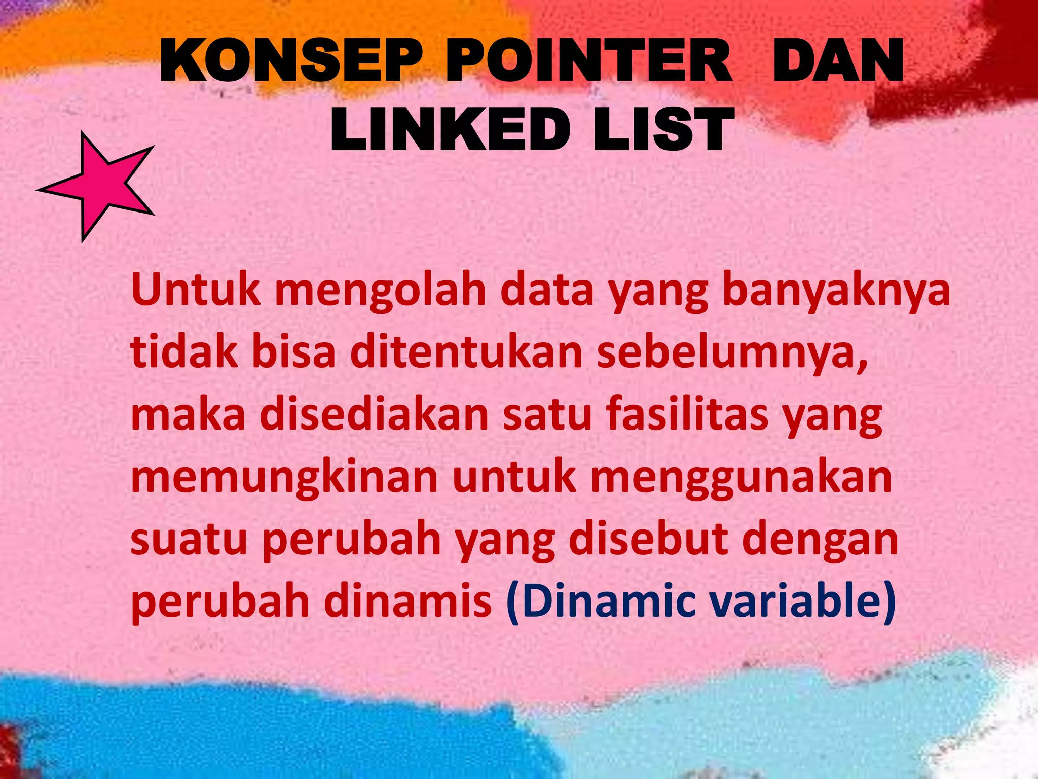 KONSEP POINTER DAN
LINKED LIST
Untuk mengolah data yang banyaknya
tidak bisa ditentukan sebelumnya,
maka disediakan satu fasilitas yang
memungkinan untuk menggunakan
suatu perubah yang disebut dengan
perubah dinamis (Dinamic variable)
 