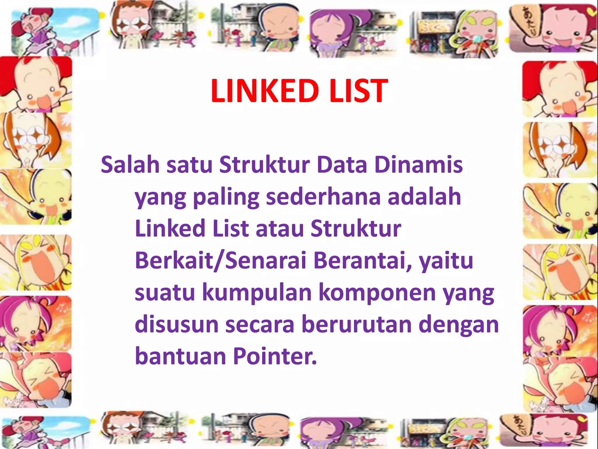 LINKED LIST
Salah satu Struktur Data Dinamis
yang paling sederhana adalah
Linked List atau Struktur
Berkait/Senarai Berantai, yaitu
suatu kumpulan komponen yang
disusun secara berurutan dengan
bantuan Pointer.
 