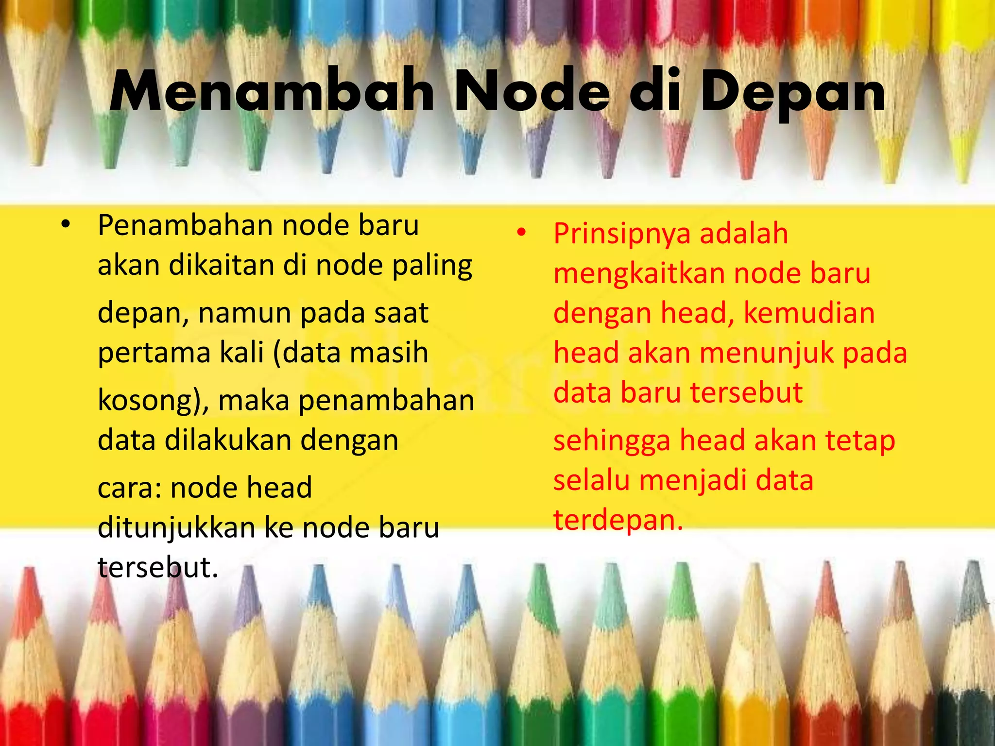 Menambah Node di Depan
• Penambahan node baru
akan dikaitan di node paling
depan, namun pada saat
pertama kali (data masih
kosong), maka penambahan
data dilakukan dengan
cara: node head
ditunjukkan ke node baru
tersebut.
• Prinsipnya adalah
mengkaitkan node baru
dengan head, kemudian
head akan menunjuk pada
data baru tersebut
sehingga head akan tetap
selalu menjadi data
terdepan.
 