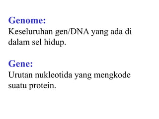 Genome: 
Keseluruhan gen/DNA yang ada di dalam sel hidup. 
Gene: 
Urutan nukleotida yang mengkode suatu protein.  