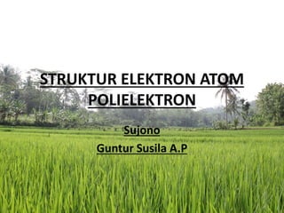 STRUKTUR ELEKTRON ATOM 
POLIELEKTRON 
Sujono 
Guntur Susila A.P 
 