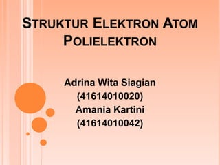 STRUKTUR ELEKTRON ATOM 
POLIELEKTRON 
Adrina Wita Siagian 
(41614010020) 
Amania Kartini 
(41614010042) 
 