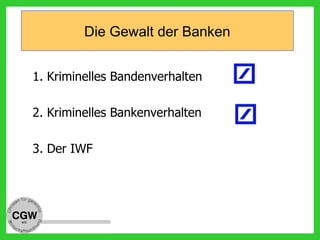 Die Gewalt der Banken
1. Kriminelles Bandenverhalten
2. Kriminelles Bankenverhalten
3. Der IWF
 