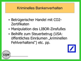 Kriminelles Bankenverhalten
• Betrügerischer Handel mit CO2-
Zertifikaten
• Manipulation des LIBOR-Zinsfußes
• Beihilfe zum Steuerbetrug (USA:
öffentliches Einräumen „kriminellen
Fehlverhaltens“) etc. pp.
 