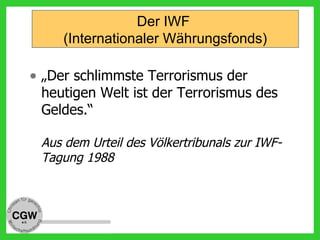 • „Der schlimmste Terrorismus der
heutigen Welt ist der Terrorismus des
Geldes.“
Aus dem Urteil des Völkertribunals zur IWF-
Tagung 1988
Der IWF
(Internationaler Währungsfonds)
 