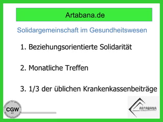 Artabana.de
Solidargemeinschaft im Gesundheitswesen
1. Beziehungsorientierte Solidarität
2. Monatliche Treffen
3. 1/3 der üblichen Krankenkassenbeiträge
 