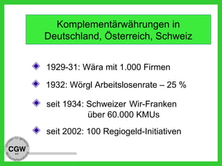 1929-31: Wära mit 1.000 Firmen
1932: Wörgl Arbeitslosenrate – 25 %
seit 1934: Schweizer Wir-Franken
über 60.000 KMUs
seit 2002: 100 Regiogeld-Initiativen
Komplementärwährungen in
Deutschland, Österreich, Schweiz
 