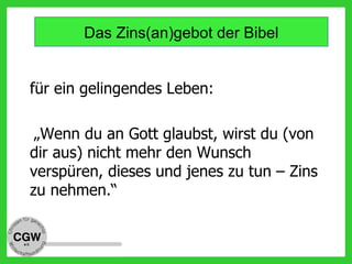für ein gelingendes Leben:
„Wenn du an Gott glaubst, wirst du (von
dir aus) nicht mehr den Wunsch
verspüren, dieses und jenes zu tun – Zins
zu nehmen.“
Das Zins(an)gebot der Bibel
 