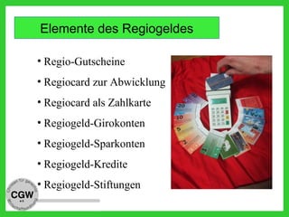 Elemente des Regiogeldes
• Regio-Gutscheine
• Regiocard zur Abwicklung
• Regiocard als Zahlkarte
• Regiogeld-Girokonten
• Regiogeld-Sparkonten
• Regiogeld-Kredite
• Regiogeld-Stiftungen
 