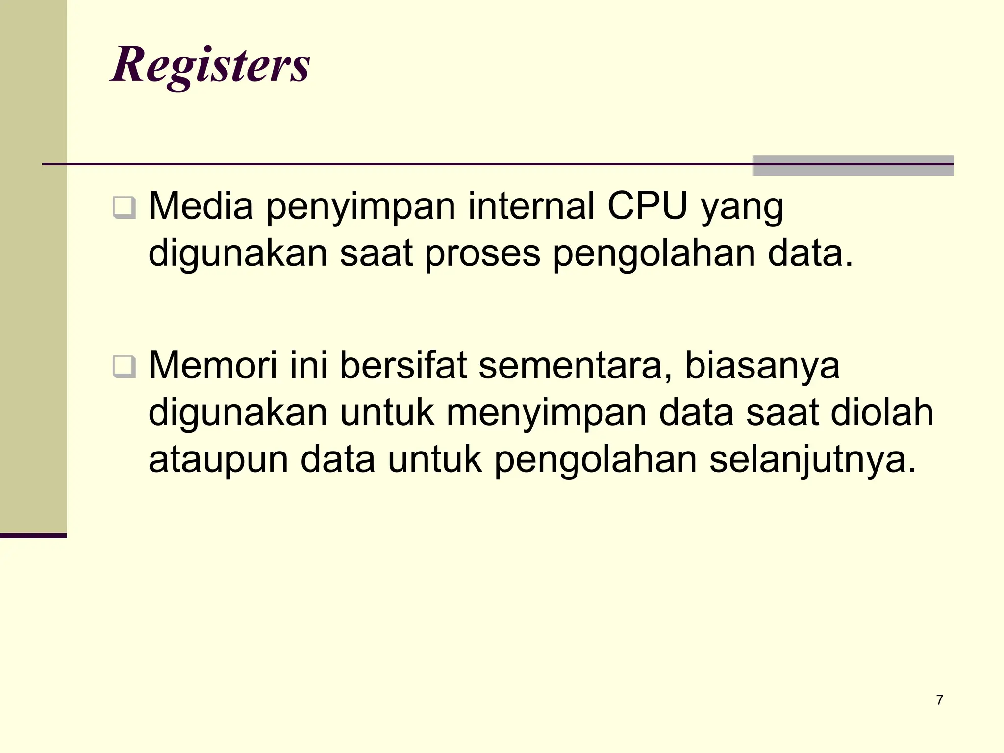 7
Registers
 Media penyimpan internal CPU yang
digunakan saat proses pengolahan data.
 Memori ini bersifat sementara, biasanya
digunakan untuk menyimpan data saat diolah
ataupun data untuk pengolahan selanjutnya.
 