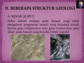 A. KEKAR (JOINT)
 Kekar

adalah retakan pada batuan yang tidak
mengalami pergeseran berarti yang biasanya terjadi
karena gaya compression atau gaya tension atau gaya
shear pada batuan yang bersifat brittle (rapuh).

 