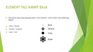 ELEMENT TALI KAWAT BAJA
 Tali kawat baja yang dipergunakan untuk sebuah crane terdiri atas beberapa
bagian
 -wire / kawat
 -strand / untaian
 -core / inti
 