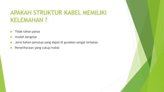 APAKAH STRUKTUR KABEL MEMILIKI
KELEMAHAN ?
 Tidak tahan panas
 mudah bergetar
 Jenis bahan penutup yang dapat di gunakan sangat terbatas
 Pemeliharaan yang cukup mahal
 