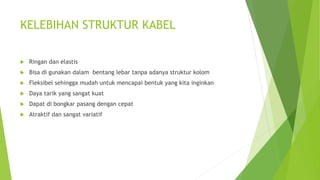 KELEBIHAN STRUKTUR KABEL
 Ringan dan elastis
 Bisa di gunakan dalam bentang lebar tanpa adanya struktur kolom
 Fleksibel sehingga mudah untuk mencapai bentuk yang kita inginkan
 Daya tarik yang sangat kuat
 Dapat di bongkar pasang dengan cepat
 Atraktif dan sangat variatif
 