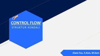 CONTROL FLOW
STRUKTUR KENDALI
Alwin Fau, S.Kom, M.Kom
 