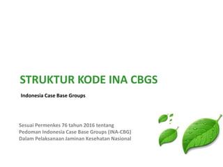 STRUKTUR KODE INA CBGS
Indonesia Case Base Groups
Sesuai Permenkes 76 tahun 2016 tentang
Pedoman Indonesia Case Base Groups (INA-CBG)
Dalam Pelaksanaan Jaminan Kesehatan Nasional
 