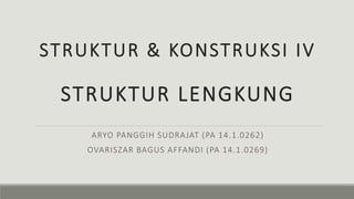 STRUKTUR & KONSTRUKSI IV
STRUKTUR LENGKUNG
ARYO PANGGIH SUDRAJAT (PA 14.1.0262)
OVARISZAR BAGUS AFFANDI (PA 14.1.0269)
 