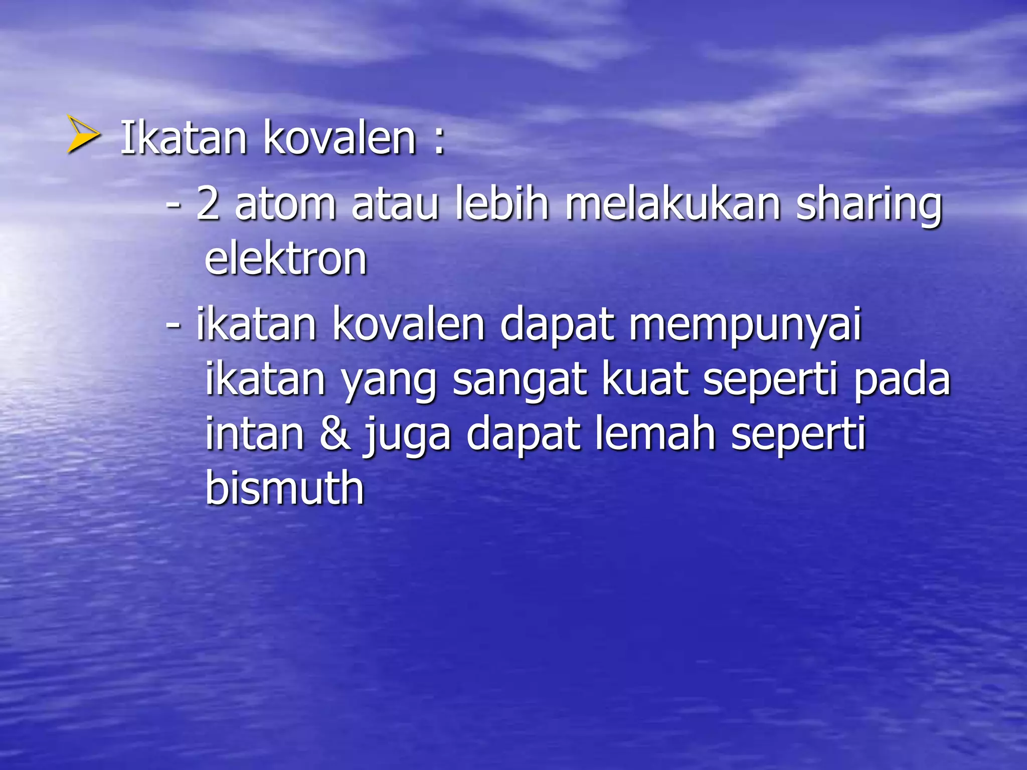  Ikatan kovalen :
- 2 atom atau lebih melakukan sharing
elektron
- ikatan kovalen dapat mempunyai
ikatan yang sangat kuat seperti pada
intan & juga dapat lemah seperti
bismuth
 