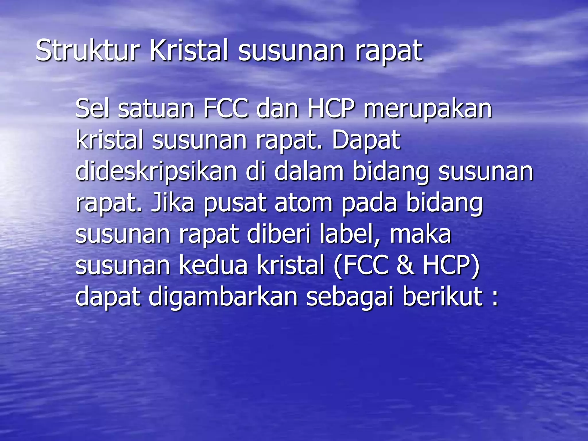 Struktur Kristal susunan rapat
Sel satuan FCC dan HCP merupakan
kristal susunan rapat. Dapat
dideskripsikan di dalam bidang susunan
rapat. Jika pusat atom pada bidang
susunan rapat diberi label, maka
susunan kedua kristal (FCC & HCP)
dapat digambarkan sebagai berikut :
 