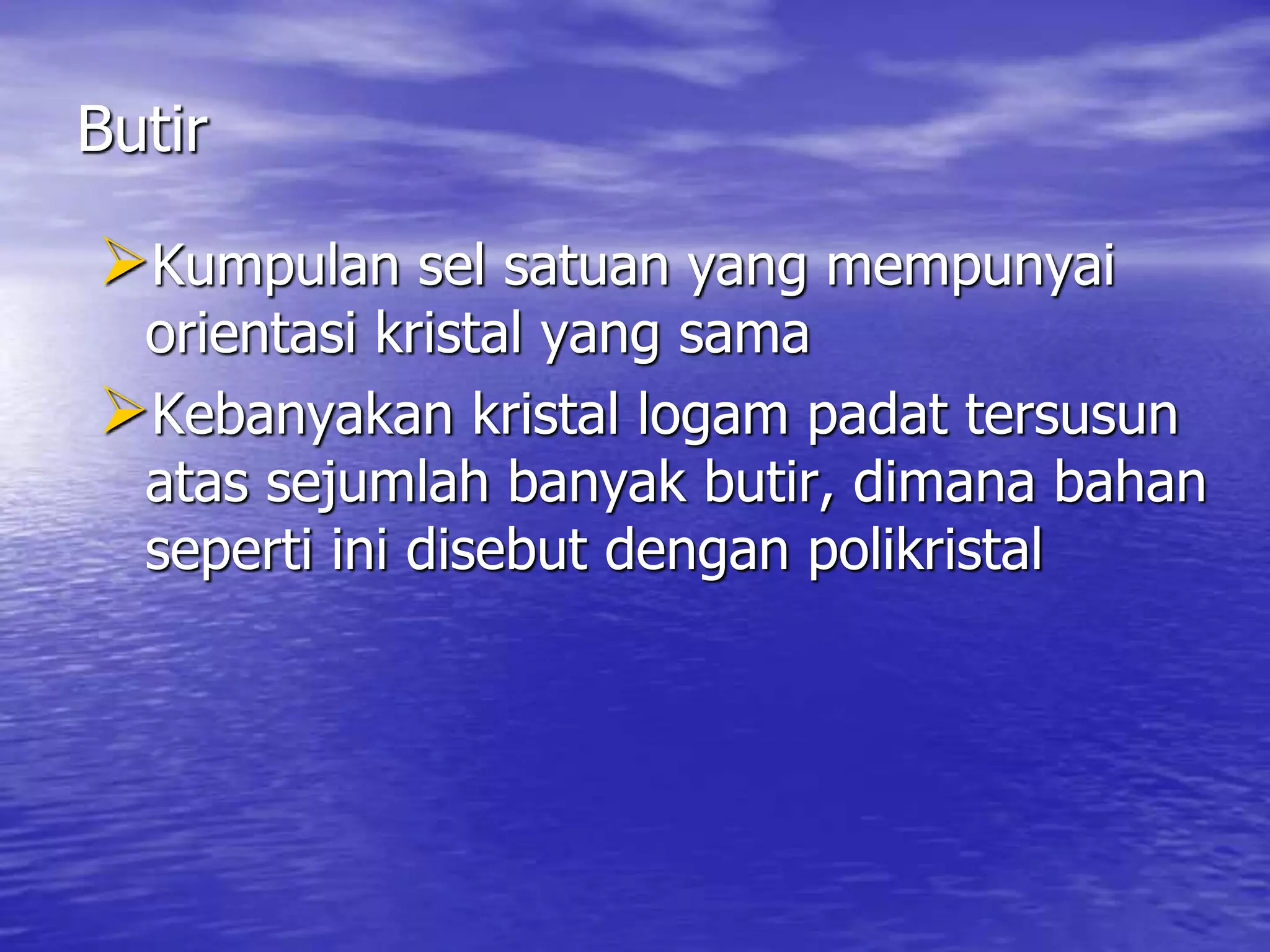 Butir
Kumpulan sel satuan yang mempunyai
orientasi kristal yang sama
Kebanyakan kristal logam padat tersusun
atas sejumlah banyak butir, dimana bahan
seperti ini disebut dengan polikristal
 