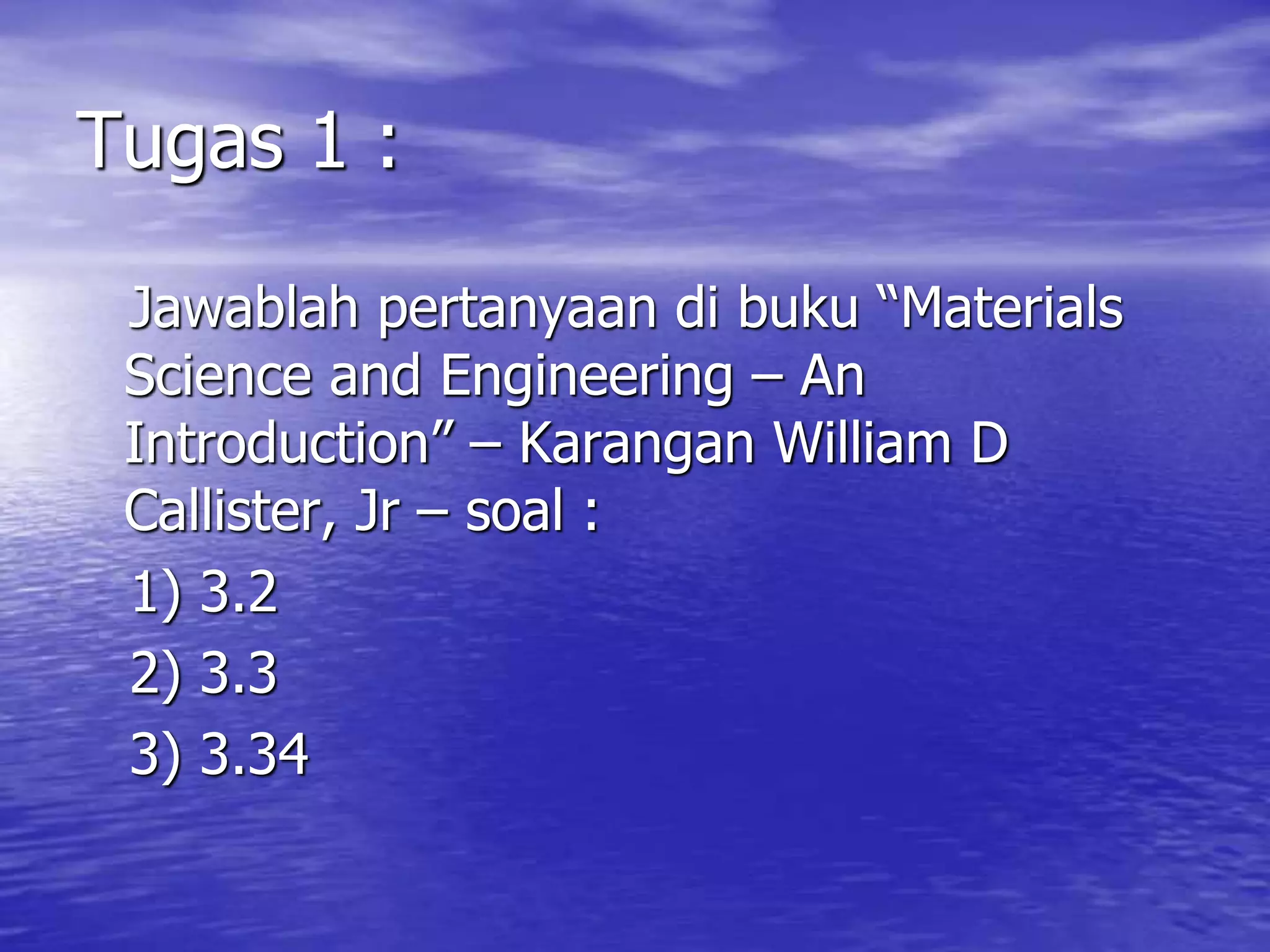 Tugas 1 :
Jawablah pertanyaan di buku “Materials
Science and Engineering – An
Introduction” – Karangan William D
Callister, Jr – soal :
1) 3.2
2) 3.3
3) 3.34
 